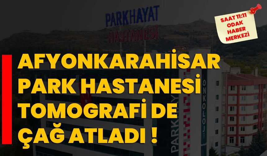 Afyonkarahisar Park Hastanesi tomografi de çağ atladı!