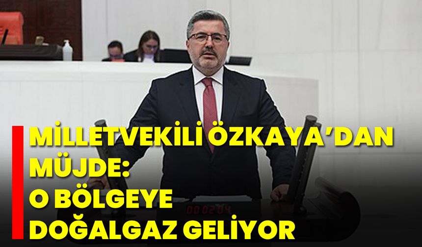 Milletvekili Özkaya’dan Müjde: O Bölgeye Doğalgaz Geliyor