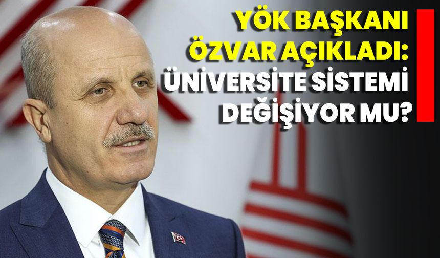 YÖK Başkanı Özvar Açıkladı: Üniversite Sistemi Değişiyor Mu?