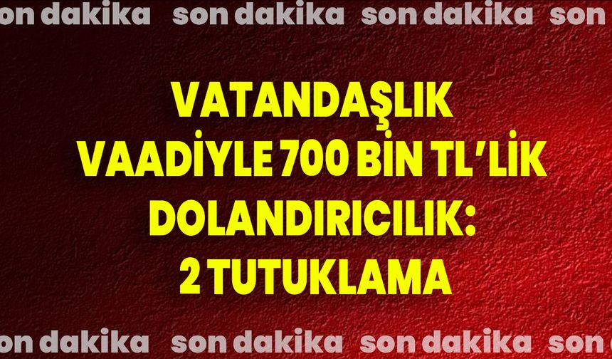 Vatandaşlık vaadiyle 700 bin TL’lik dolandırıcılık: 2 tutuklama