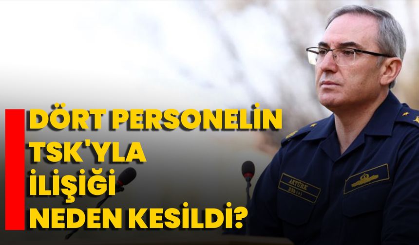 Dört personelin TSK'yla ilişiği neden kesildi?