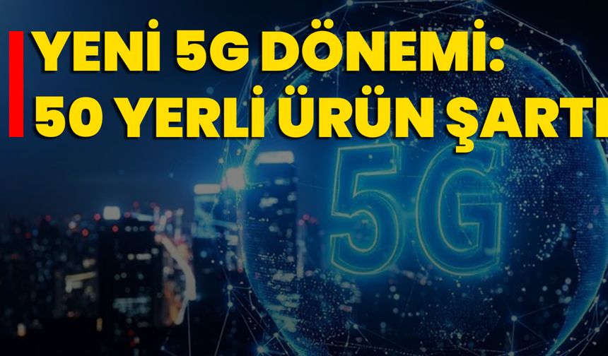 Yeni 5G Dönemi: 50 Yerli Ürün Şartı