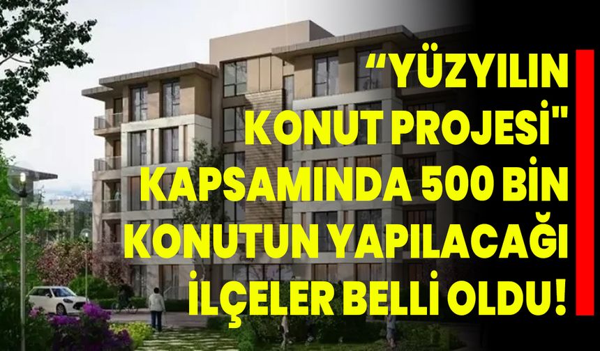 “Yüzyılın Konut Projesi" Kapsamında 500 Bin Konutun Yapılacağı İlçeler Belli Oldu!