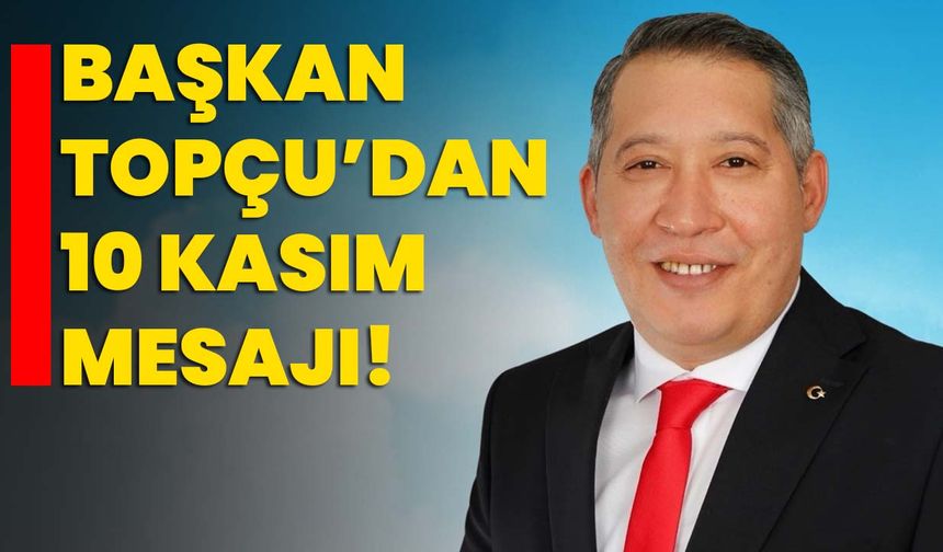 Başkan Topçu’dan 10 Kasım Mesajı!