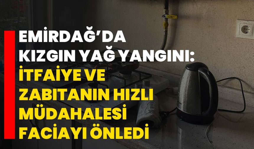 Emirdağ’da Kızgın Yağ Yangını: İtfaiye ve Zabıtanın Hızlı Müdahalesi Faciayı Önledi
