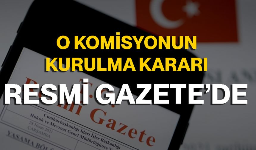 O Komisyonun Kurulma Kararı Resmi Gazete’de