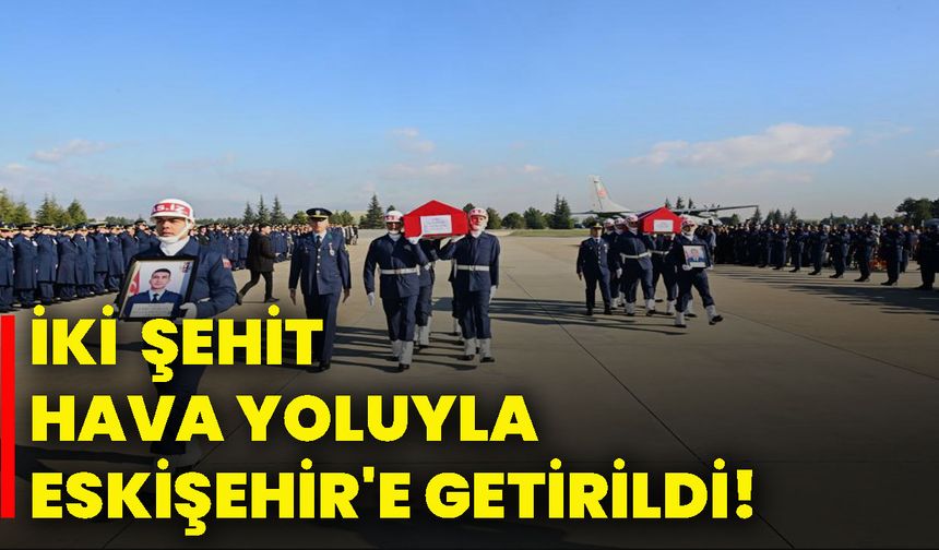 İki şehit hava yoluyla Eskişehir'e getirildi!
