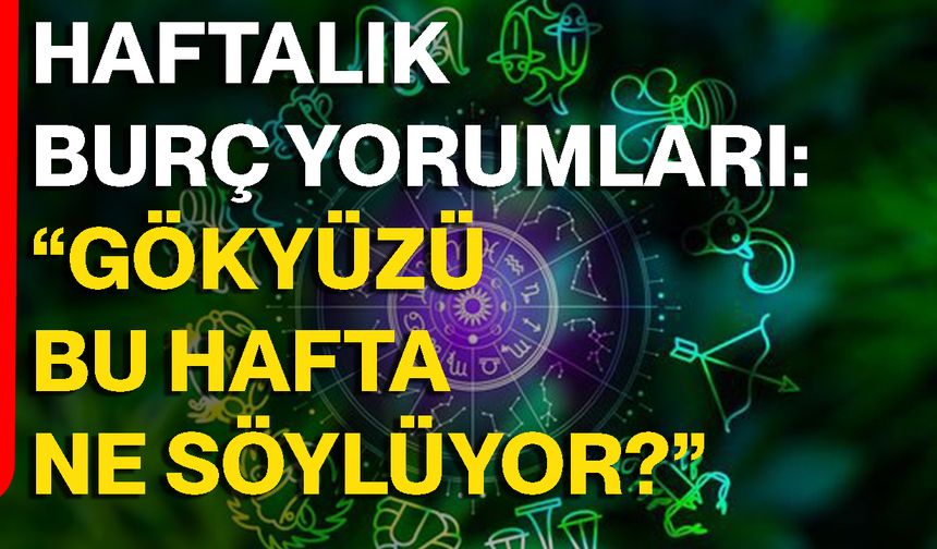Haftalık burç yorumları: “Gökyüzü Bu Hafta Ne Söylüyor?”