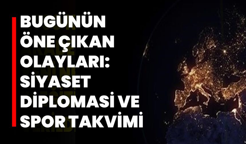 Bugünün Öne Çıkan Olayları: Siyaset, Diplomasi Ve Spor Takvimi