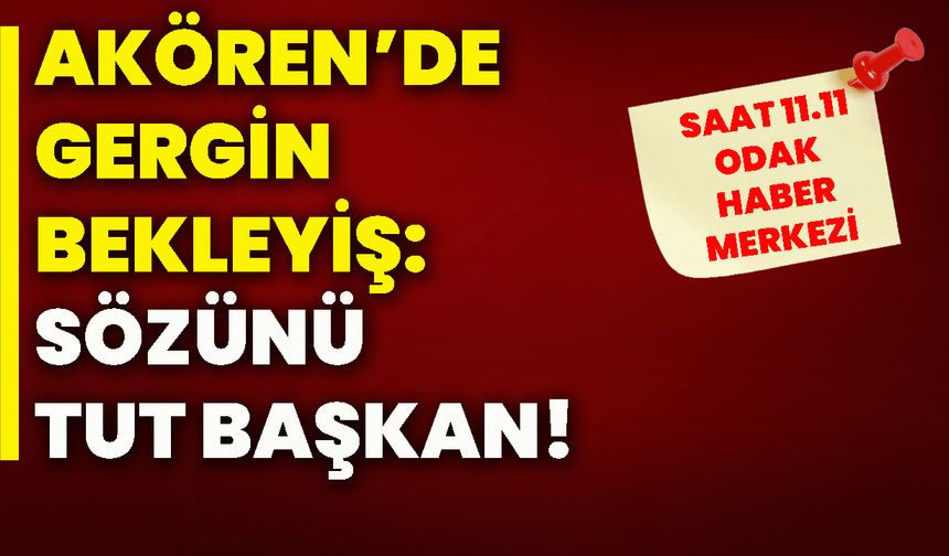 Akören’de gergin bekleyiş: Sözünü tut başkan!