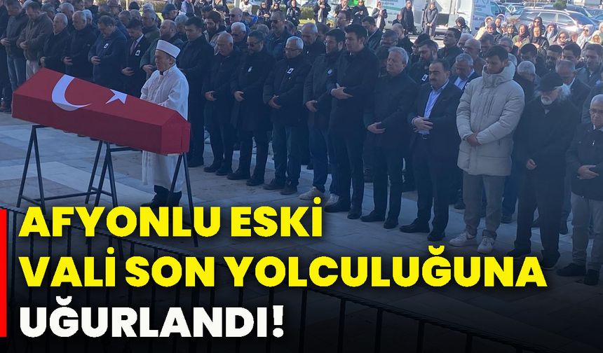 Afyonlu eski vali son yolculuğuna uğurlandı!