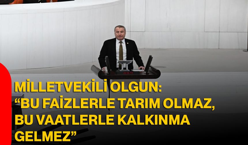 Milletvekili Olgun: “Bu Faizlerle Tarım Olmaz, Bu Vaatlerle Kalkınma Gelmez”