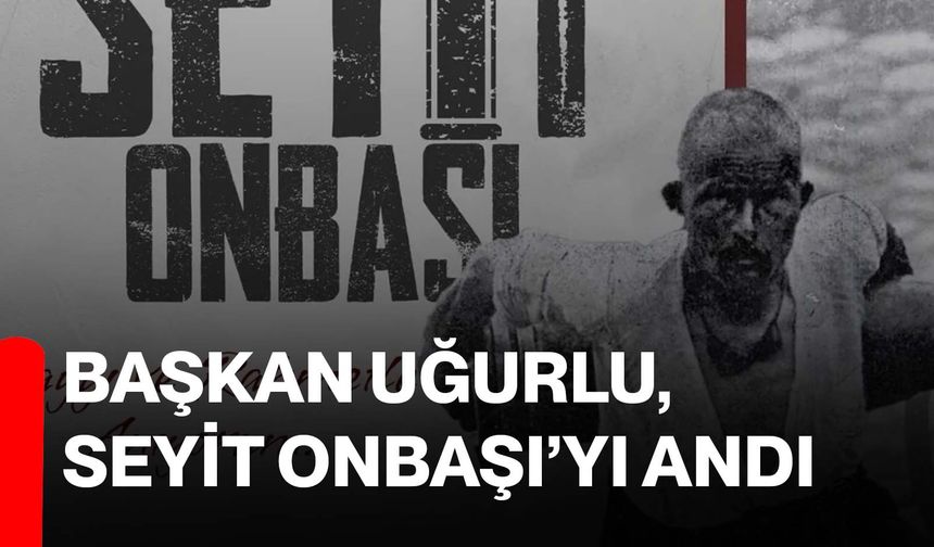 Başkan Uğurlu, Seyit Onbaşı’yı Andı