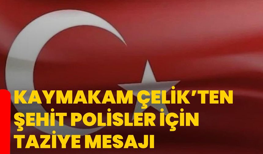 Kaymakam Çelik’ten şehit polisler için taziye mesajı
