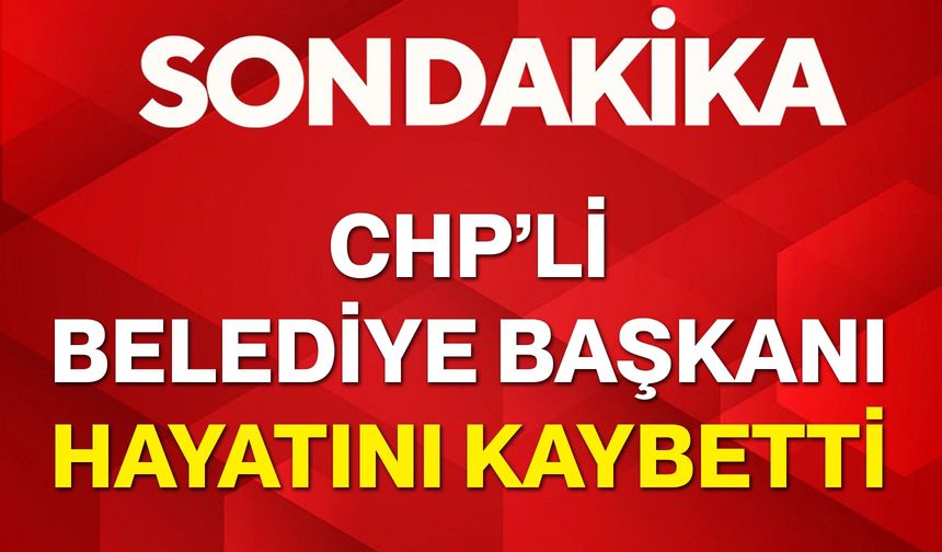 CHP’li Belediye Başkanı Hayatını Kaybetti