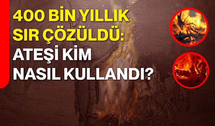 400 Bin Yıllık Sır Çözüldü: Ateşi Kim, Nasıl Kullandı?