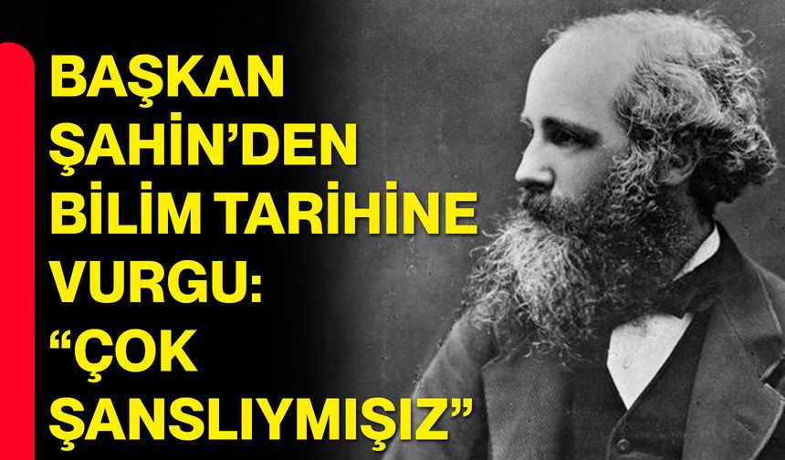 Başkan Şahin’den Bilim Tarihine Vurgu: “Çok Şanslıymışız”