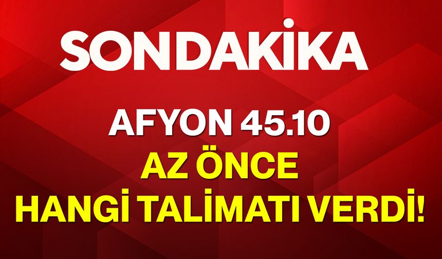Afyon 45.10 Az Önce Hangi Talimatı Verdi!