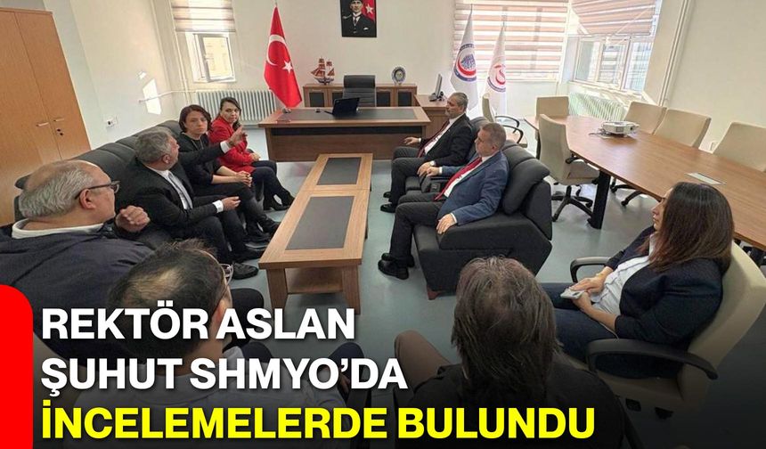 Rektör Aslan, Şuhut SHMYO’da İncelemelerde Bulundu