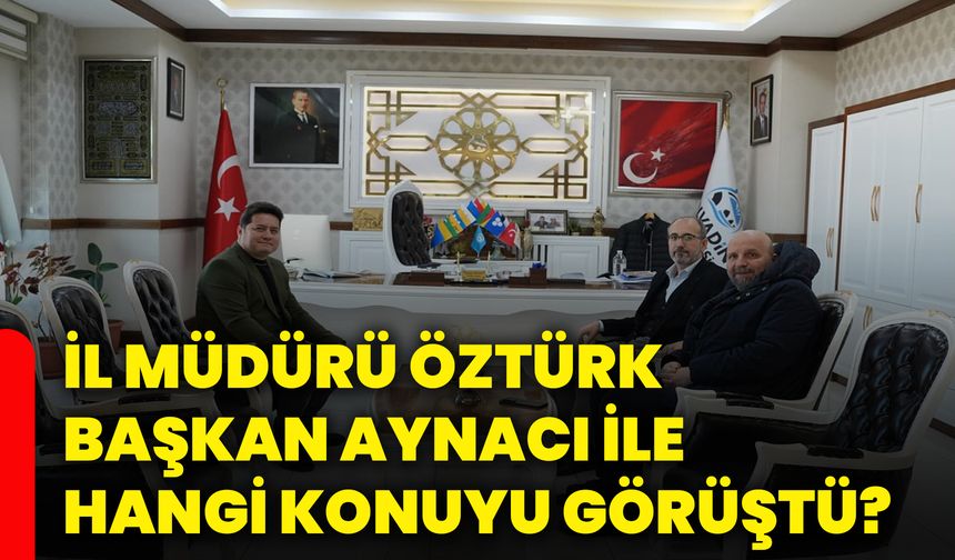 İl Müdürü Öztürk Başkan Aynacı ile hangi konuyu görüştü?
