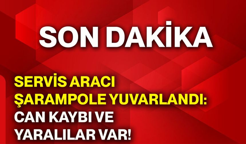 Servis aracı şarampole yuvarlandı: Can kaybı ve yaralılar var!