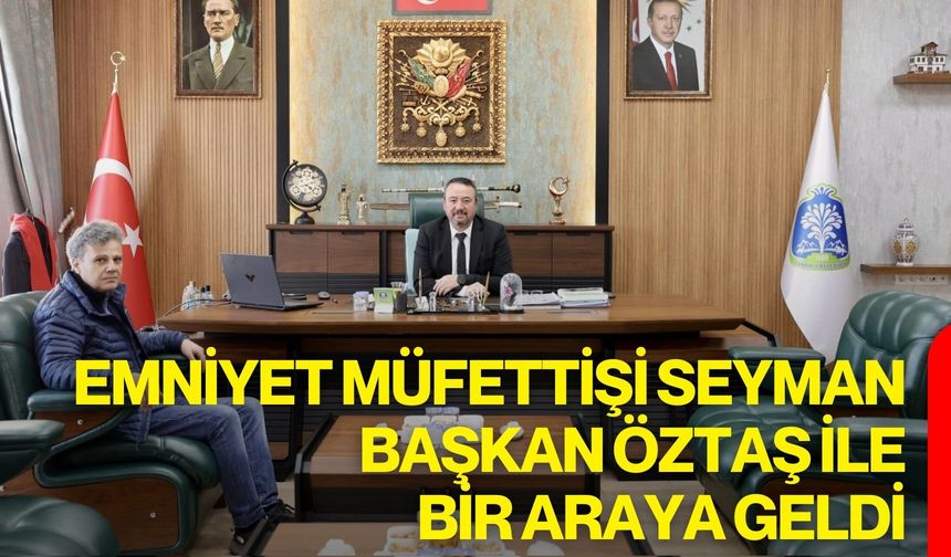 Emniyet Müfettişi Seyman, Başkan Öztaş ile Bir Araya Geldi