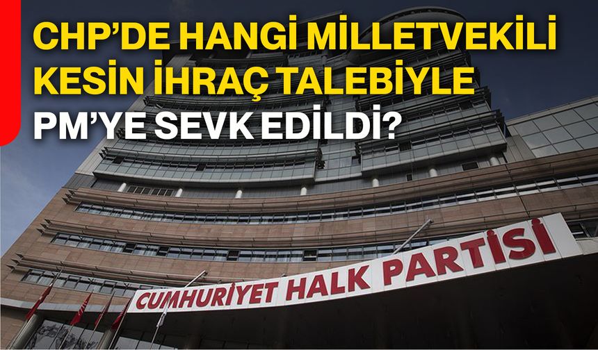 CHP’de hangi milletvekili kesin ihraç talebiyle PM’ye sevk edildi?