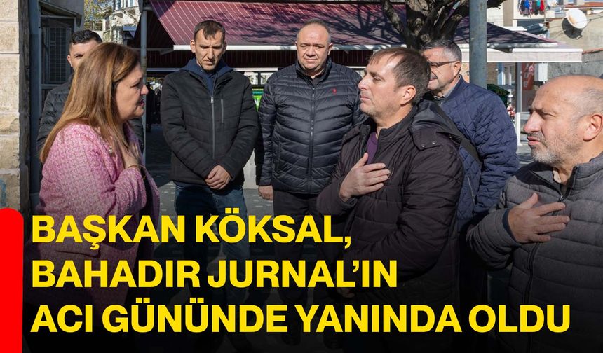 Başkan Köksal, Bahadır Jurnal’ın Acı Gününde Yanında Oldu