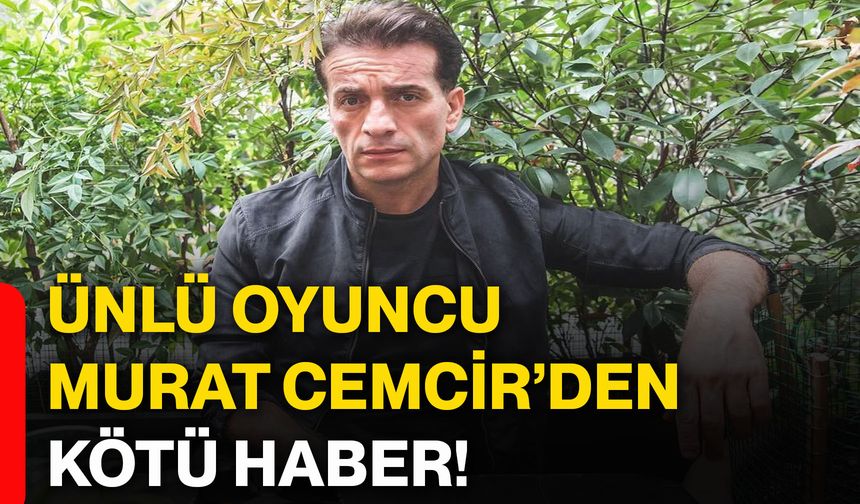 Ünlü oyuncu Murat Cemcir’den kötü haber!