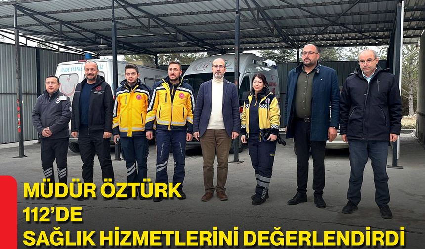 Müdür Öztürk 112’de Sağlık Hizmetlerini Değerlendirdi
