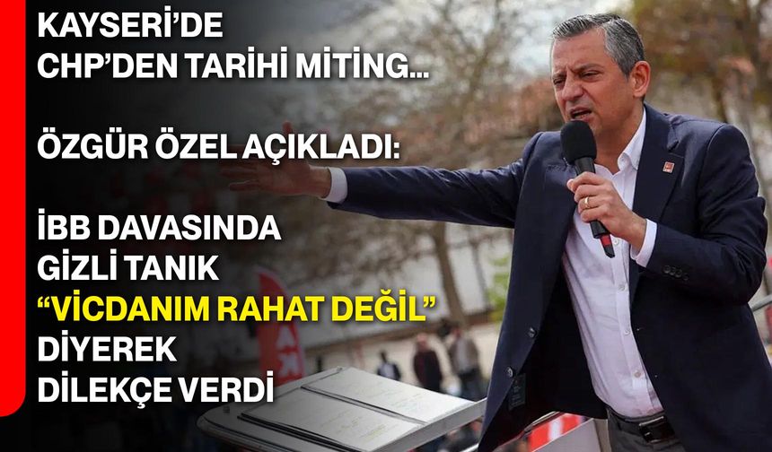 Kayseri’de CHP’den tarihi miting… Özgür Özel açıkladı: İBB davasında gizli tanık “vicdanım rahat değil” diyerek dilekçe verdi