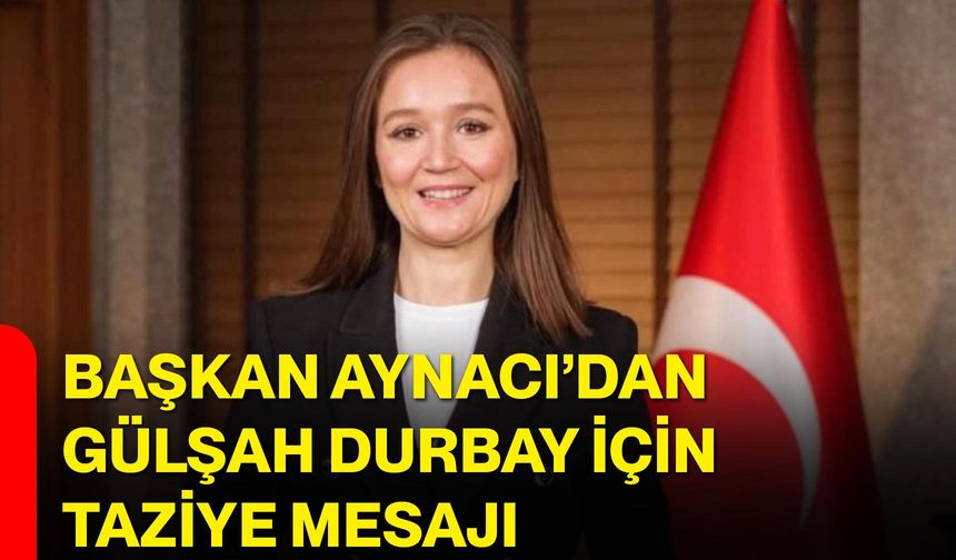 Başkan Aynacı’dan Gülşah Durbay İçin Taziye Mesajı