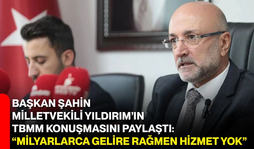 Başkan Şahin, Milletvekili Yıldırım’ın TBMM Konuşmasını Paylaştı: “Milyarlarca Gelire Rağmen Hizmet Yok”