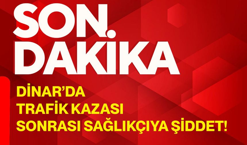 Dinar’da trafik kazası sonrası sağlıkçıya şiddet!
