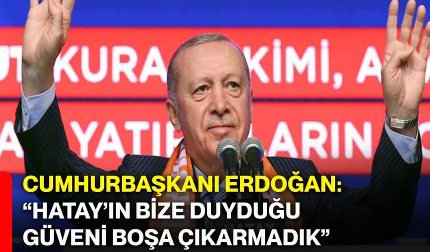 Cumhurbaşkanı Erdoğan: “Hatay’ın Bize Duyduğu Güveni Boşa Çıkarmadık”