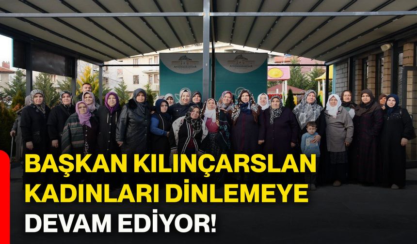 Başkan Kılınçarslan, kadınları dinlemeye devam ediyor!