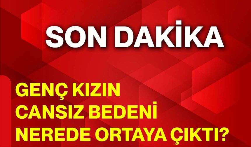 Genç Kızın Cansız Bedeni Nerede Ortaya Çıktı?