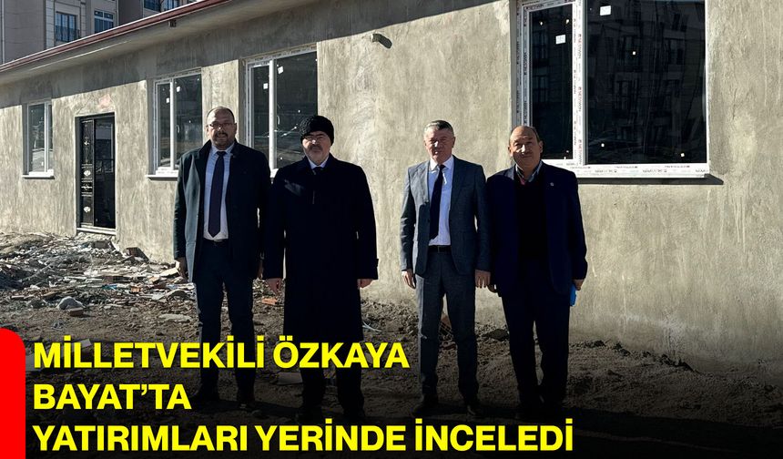 Milletvekili Özkaya Bayat’ta Yatırımları Yerinde İnceledi