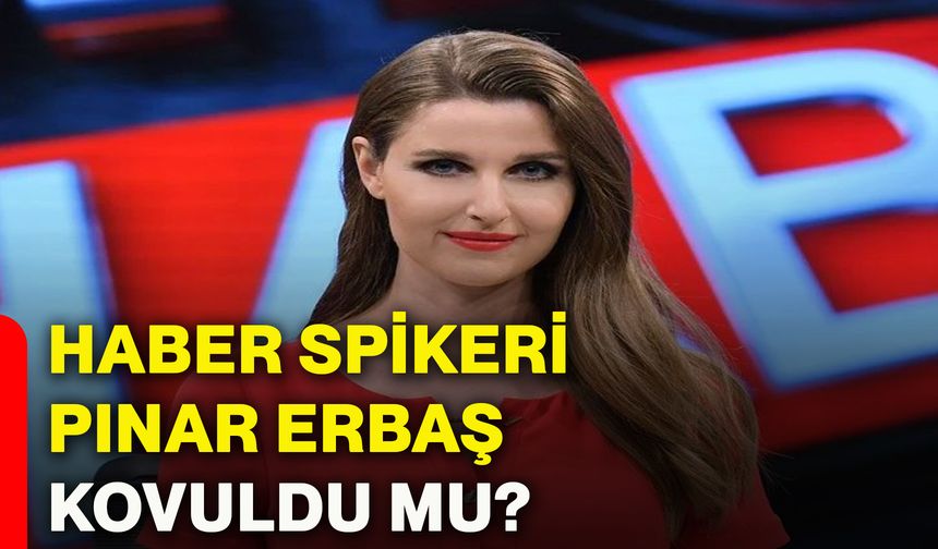 Haber spikeri Pınar Erbaş kovuldu mu?