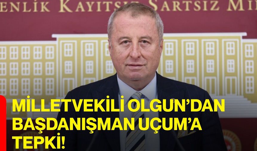 Milletvekili Olgun’dan Başdanışman Uçum’a Tepki!