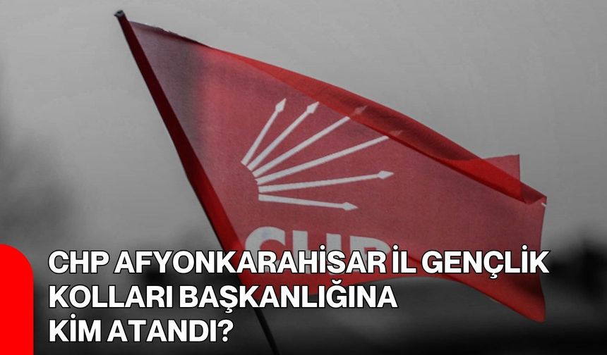 CHP Afyonkarahisar İl Gençlik Kolları Başkanlığına Kim Atandı?
