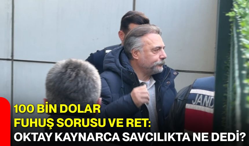 100 Bin Dolar, Fuhuş Sorusu ve Ret: Oktay Kaynarca Savcılıkta Ne Dedi?