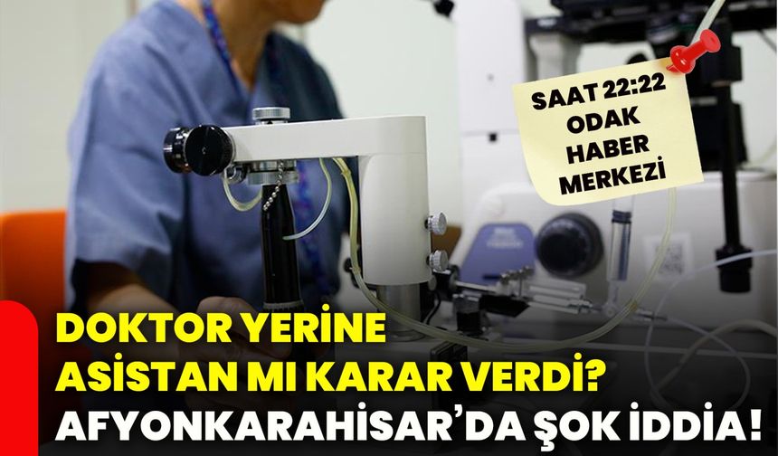 Doktor yerine asistan mı karar verdi? Afyonkarahisar’da şok iddia!