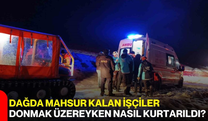 Dağda Mahsur Kalan İşçiler Donmak Üzereyken Nasıl Kurtarıldı?