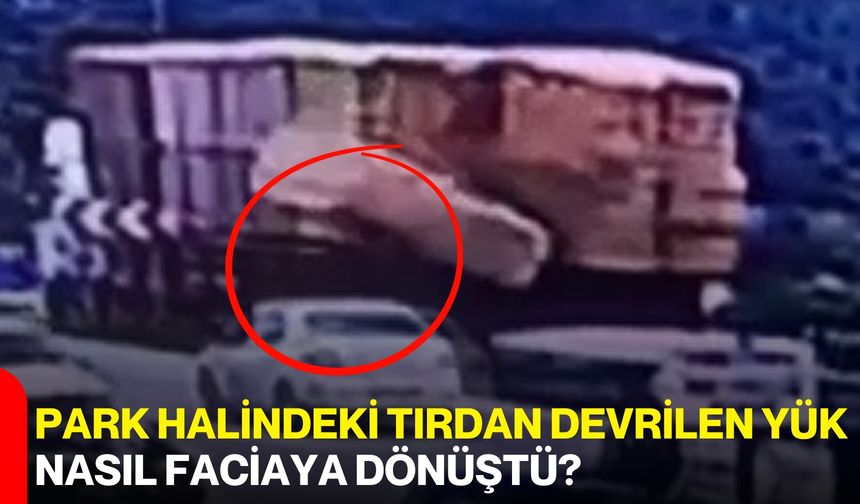 Park halindeki tırdan devrilen yük nasıl faciaya dönüştü?