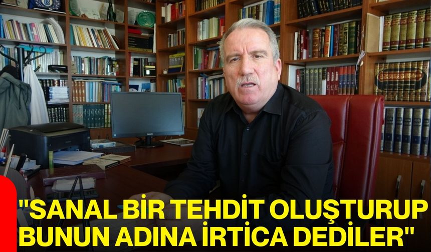"Sanal Bir Tehdit Oluşturup Bunun Adına İrtica Dediler"