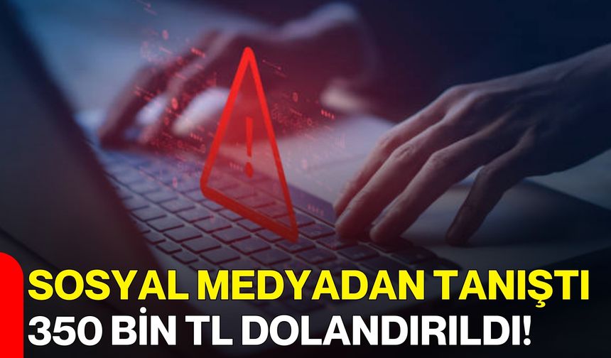 Sosyal Medyadan Tanıştı, 350 Bin TL Dolandırıldı!