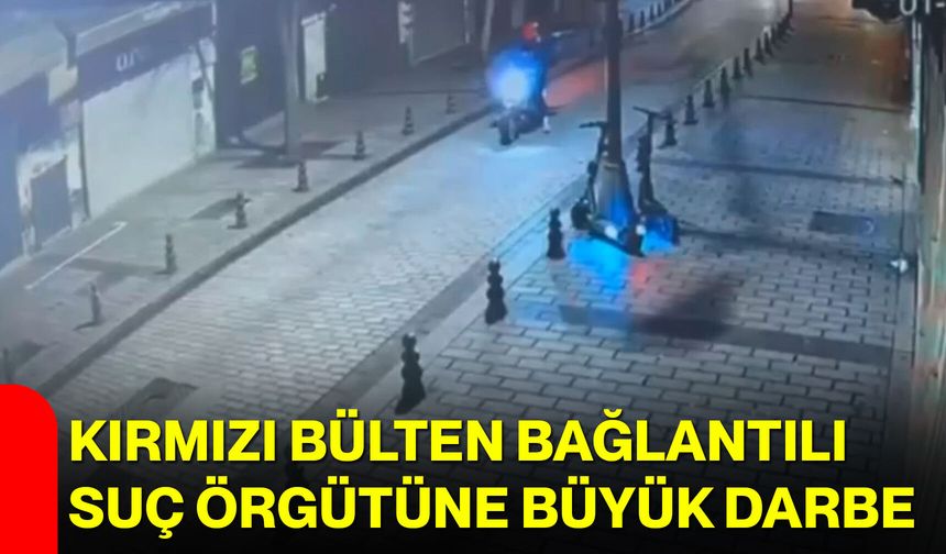 Kırmızı Bülten Bağlantılı Suç Örgütüne Büyük Darbe
