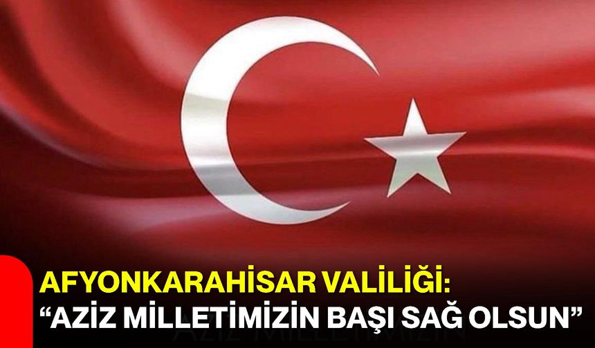 Afyonkarahisar Valiliği: “Aziz Milletimizin Başı Sağ Olsun”