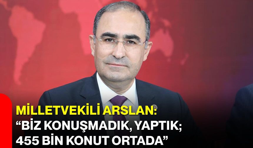 Milletvekili Arslan: “Biz Konuşmadık, Yaptık; 455 Bin Konut Ortada”